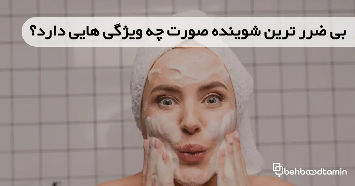 بی ضررترین شوینده صورت چه ویژگی هایی دارد؟